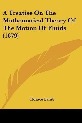 A Treatise On The Mathematical Theory Of The Motion Of Fluids (1879)(English, Paperback, Lamb Horace Sir M.A., LL.D., SC.D., F.R.S.)