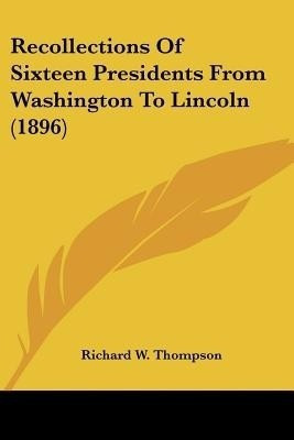 Recollections Of Sixteen Presidents From Washington To Lincoln (1896)(English, Paperback, Thompson Richard W)