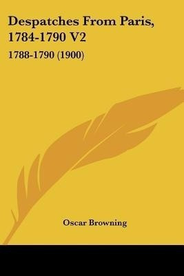 Despatches from Paris, 1784-1790 V2(English, Paperback, Browning Oscar)