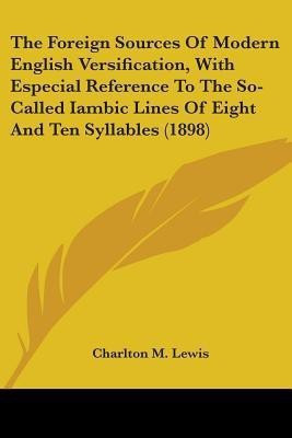 The Foreign Sources Of Modern English Versification, With Especial Reference To The So-Called Iambic Lines Of Eight And Ten Syllables (1898)(English, Paperback, Lewis Charlton M)