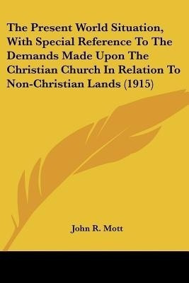 The Present World Situation, With Special Reference To The Demands Made Upon The Christian Church In Relation To Non-Christian Lands (1915)(English, Paperback, Mott John R)