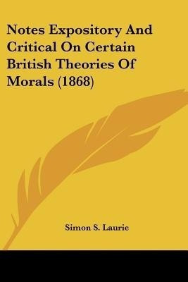 Notes Expository And Critical On Certain British Theories Of Morals (1868)(English, Paperback, Laurie Simon S)