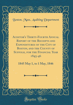Auditor's Thirty-Fourth Annual Report of the Receipts and Expenditures of the City of Boston, and the County of Suffolk, for the Financial Year 1845-46: 1845 May 1, to 1 May, 1846 (Classic Reprint)(English, Hardcover, Department Boston, Mass. Auditing)