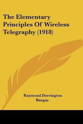 The Elementary Principles Of Wireless Telegraphy (1918)(English, Paperback, Bangay Raymond Dorrington)