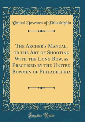 The Archer's Manual, or the Art of Shooting With the Long Bow, as Practised by the United Bowmen of Philadelphia (Classic Reprint)(English, Hardcover, Philadelphia United Bowmen of)