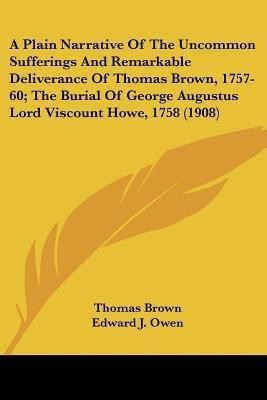 A Plain Narrative of the Uncommon Sufferings and Remarkable Deliverance of Thomas Brown, 1757-60; The Burial of George Augustus Lord Viscount Howe,(English, Paperback, Brown Thomas PH D) A Plain Narrative of the Uncommon Sufferings and Remarkable Deliverance of Thomas Brown, 1757-60; The Burial of George Augustus Lord Viscount Howe,(English, Paperback, Brown Thomas PH D)