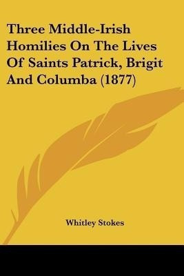 Three Middle-Irish Homilies On The Lives Of Saints Patrick, Brigit And Columba (1877)(English, Paperback, unknown)