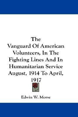 The Vanguard Of American Volunteers, In The Fighting Lines And In Humanitarian Service August, 1914 To April, 1917(English, Paperback, Morse Edwin W)
