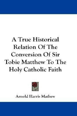A True Historical Relation Of The Conversion Of Sir Tobie Matthew To The Holy Catholic Faith(English, Paperback, Mathew Arnold Harris)