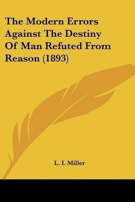 The Modern Errors Against The Destiny Of Man Refuted From Reason (1893)(English, Paperback, Miller L I)