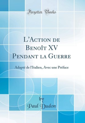 L'Action de Benoit XV Pendant la Guerre: Adapte de l'Italien, Avec une Preface (Classic Reprint)(French, Hardcover, Dudon Paul)