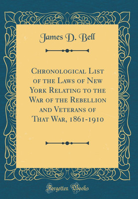 Chronological List of the Laws of New York Relating to the War of the Rebellion and Veterans of That War, 1861-1910 (Classic Reprint)(English, Hardcover, Bell James D.)