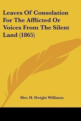 Leaves Of Consolation For The Afflicted Or Voices From The Silent Land (1865)(English, Paperback, Williams H Dwight Mrs)