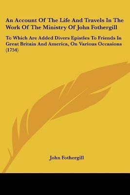 An Account Of The Life And Travels In The Work Of The Ministry Of John Fothergill(English, Paperback, Fothergill John)