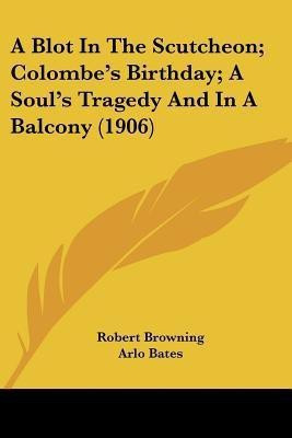 A Blot In The Scutcheon; Colombe's Birthday; A Soul's Tragedy And In A Balcony (1906)(English, Paperback, Browning Robert)