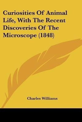 Curiosities Of Animal Life, With The Recent Discoveries Of The Microscope (1848)(English, Paperback, Williams Charles PhD)