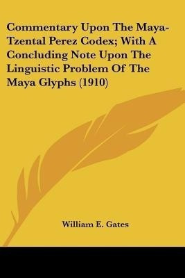 Commentary Upon The Maya-Tzental Perez Codex; With A Concluding Note Upon The Linguistic Problem Of The Maya Glyphs (1910)(English, Paperback, Gates William E)