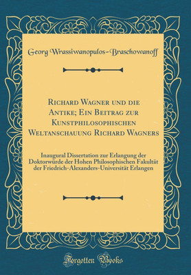 Richard Wagner und die Antike; Ein Beitrag zur Kunstphilosophischen Weltanschauung Richard Wagners: Inaugural Dissertation zur Erlangung der Doktorwurde der Hohen Philosophischen Fakultat der Friedrich-Alexanders-Universitat Erlangen (Classic Reprint)(German, Hardcover, Wrassiwanopulos-Braschowanoff