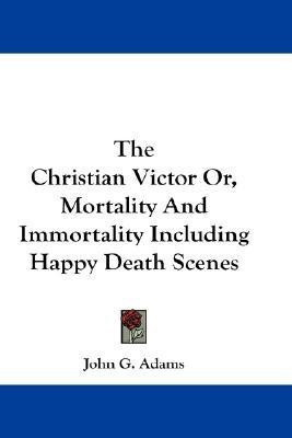 The Christian Victor Or, Mortality And Immortality Including Happy Death Scenes(English, Paperback, Adams John G)