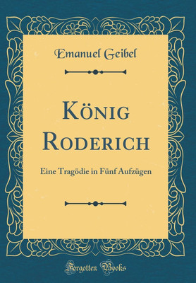Koenig Roderich: Eine Tragoedie in Funf Aufzugen (Classic Reprint)(German, Hardcover, Geibel Emanuel)