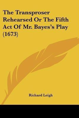 The Transproser Rehearsed Or The Fifth Act Of Mr. Bayes's Play (1673)(English, Paperback, Leigh Richard)