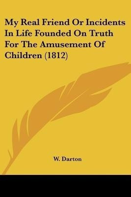 My Real Friend Or Incidents In Life Founded On Truth For The Amusement Of Children (1812)(English, Paperback, Darton W)