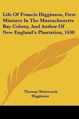Life Of Francis Higginson, First Minister In The Massachusetts Bay Colony, And Author Of New England's Plantation, 1630(English, Paperback, Higginson Thomas Wentworth)