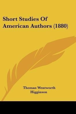 Short Studies Of American Authors (1880)(English, Paperback, Higginson Thomas Wentworth)