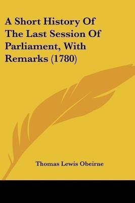 A Short History Of The Last Session Of Parliament, With Remarks (1780)(English, Paperback, O'Beirne Thomas Lewis)