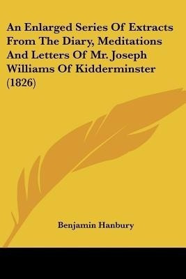 An Enlarged Series Of Extracts From The Diary, Meditations And Letters Of Mr. Joseph Williams Of Kidderminster (1826)(English, Paperback, Hanbury Benjamin)