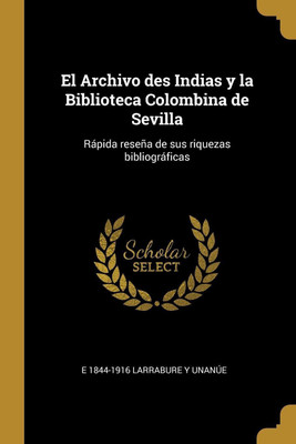 El Archivo des Indias y la Biblioteca Colombina de Sevilla(Spanish, Paperback, Larrabure Y Unanue E 1844-1916)