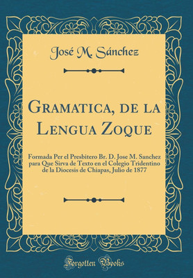 Gramatica, de la Lengua Zoque: Formada Per el Presbitero Br. D. Jose M. Sanchez para Que Sirva de Texto en el Colegio Tridentino de la Diocesis de Chiapas, Julio de 1877 (Classic Reprint)(Spanish, Hardcover, Sanchez Jose M.) Gramatica, de la Lengua Zoque: Formada Per el Presbitero Br. D. Jose M. Sanchez para Que Sirva de Texto en el Colegio Tridentino de la Diocesis de Chiapas, Julio de 1877 (Classic Reprint)(Spanish, Hardcover, Sanchez Jose M.)