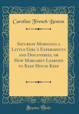 Saturday Mornings a Little Girl's Experiments and Discoveries, or How Margaret Learned to Keep House Keep (Classic Reprint)(English, Hardcover, Benton Caroline French)