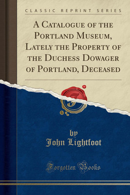 A Catalogue of the Portland Museum, Lately the Property of the Duchess Dowager of Portland, Deceased (Classic Reprint)(English, Paperback, Lightfoot John)