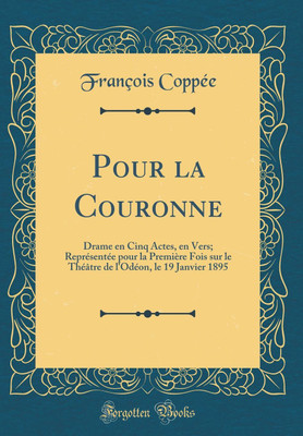 Pour la Couronne: Drame en Cinq Actes, en Vers; Representee pour la Premiere Fois sur le Theatre de l'Odeon, le 19 Janvier 1895 (Classic Reprint)(French, Hardcover, Coppee Francois) Pour la Couronne: Drame en Cinq Actes, en Vers; Representee pour la Premiere Fois sur le Theatre de l'Odeon, le 19 Janvier 1895 (Classic Reprint)(French, Hardcover, Coppee Francois)