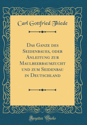 Das Ganze des Seidenbaues, oder Anleitung zur Maulbeerbaumzucht und zum Seidenbau in Deutschland (Classic Reprint)(German, Hardcover, Thiede Carl Gottfried)