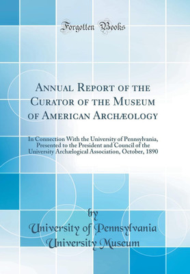 Annual Report of the Curator of the Museum of American Archaeology: In Connection With the University of Pennsylvania, Presented to the President and Council of the University Archaelogical Association, October, 1890 (Classic Reprint)(English, Hardcover, Museum University of Pennsylvania University) Annual Report of the Curator of the Museum of American Archaeology: In Connection With the University of Pennsylvania, Presented to the President and Council of the University Archaelogical Association, October, 1890 (Classic Reprint)(English, Hardcover, Museum University of Pennsylvania University)
