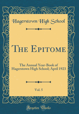 The Epitome, Vol. 5: The Annual Year-Book of Hagerstown High School; April 1923 (Classic Reprint)(English, Hardcover, School Hagerstown High)