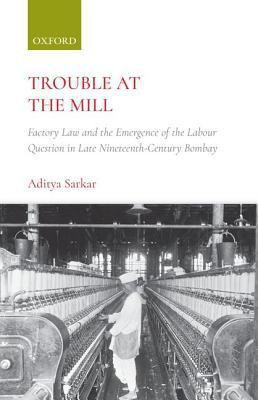 Trouble at the Mill  - Factory Law and the Emergence of the Labour Question in Late Nineteenth - Century Bombay(English, Hardcover, Sarkar Aditya)
