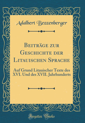 Beitrage zur Geschichte der Litauischen Sprache: Auf Grund Litauischer Texte des XVI. Und des XVII. Jahrhunderts (Classic Reprint)(German, Hardcover, Bezzenberger Adalbert)