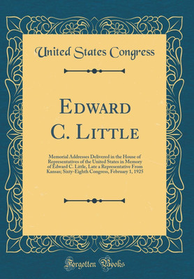 Edward C. Little: Memorial Addresses Delivered in the House of Representatives of the United States in Memory of Edward C. Little, Late a Representative From Kansas; Sixty-Eighth Congress, February 1, 1925 (Classic Reprint)(English, Hardcover, Congress United States) Edward C. Little: Memorial Addresses Delivered in the House of Representatives of the United States in Memory of Edward C. Little, Late a Representative From Kansas; Sixty-Eighth Congress, February 1, 1925 (Classic Reprint)(English, Hardcover, Congress United States)