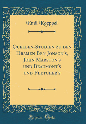 Quellen-Studien zu den Dramen Ben Jonson's, John Marston's und Beaumont's und Fletcher's (Classic Reprint)(German, Hardcover, Koeppel Emil)