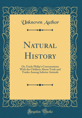 Natural History: Or, Uncle Philip's Conversations With the Children About Tools and Trades Among Inferior Animals (Classic Reprint)(English, Hardcover, Author Unknown)