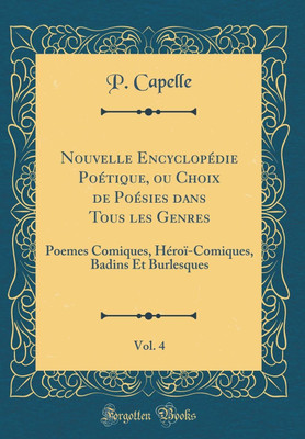Nouvelle Encyclopedie Poetique, ou Choix de Poesies dans Tous les Genres, Vol. 4: Poemes Comiques, Heroi-Comiques, Badins Et Burlesques (Classic Reprint)(French, Hardcover, Capelle P.) Nouvelle Encyclopedie Poetique, ou Choix de Poesies dans Tous les Genres, Vol. 4: Poemes Comiques, Heroi-Comiques, Badins Et Burlesques (Classic Reprint)(French, Hardcover, Capelle P.)
