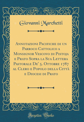 Annotazioni Pacifiche di un Parroco Cattolico a Monsignor Vescovo di Pistoja e Prato Sopra la Sua Lettera Pastorale De' 5. Ottobre 1787 al Clero e Popolo della Citta e Diocesi di Prato (Classic Reprint)(Italian, Hardcover, Marchetti Giovanni) Annotazioni Pacifiche di un Parroco Cattolico a Monsignor Vescovo di Pistoja e Prato Sopra la Sua Lettera Pastorale De' 5. Ottobre 1787 al Clero e Popolo della Citta e Diocesi di Prato (Classic Reprint)(Italian, Hardcover, Marchetti Giovanni)