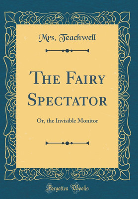 The Fairy Spectator: Or, the Invisible Monitor (Classic Reprint)(English, Hardcover, Teachwell Mrs.)