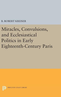 Miracles, Convulsions, and Ecclesiastical Politics in Early Eighteenth-Century Paris(English, Hardcover, Kreiser B. Robert)