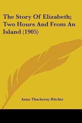 The Story Of Elizabeth; Two Hours And From An Island (1905)(English, Paperback, Ritchie Anne Thackeray)