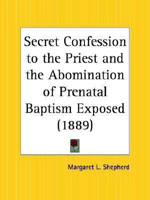 Secret Confession to the Priest and the Abomination of Prenatal Baptism Exposed (1889)(English, Paperback, Shepherd Margaret L.)