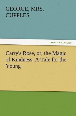 Carry's Rose, Or, the Magic of Kindness. a Tale for the Young(English, Paperback, Cupples George Mrs)